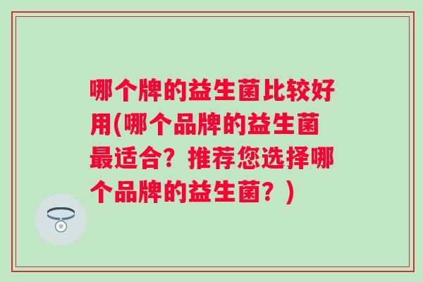 哪个牌的益生菌比较好用(哪个品牌的益生菌适合？推荐您选择哪个品牌的益生菌？)