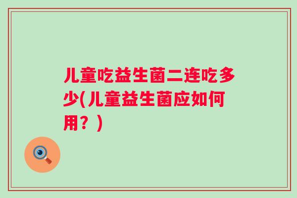 儿童吃益生菌二连吃多少(儿童益生菌应如何用？)