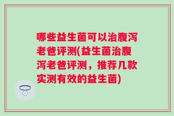 哪些益生菌可以老爸评测(益生菌老爸评测，推荐几款实测有效的益生菌)