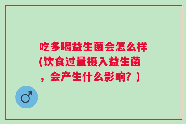 吃多喝益生菌会怎么样(饮食过量摄入益生菌,会产生什么影响?) 吃多喝益生菌会怎么样(饮食过量摄入益生菌,会产生什么影响?)