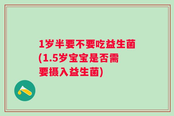 1岁半要不要吃益生菌(1.5岁宝宝是否需要摄入益生菌) 1岁半要不要吃益生菌(1.5岁宝宝是否需要摄入益生菌)