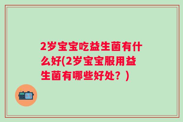 2岁宝宝吃益生菌有什么好(2岁宝宝服用益生菌有哪些好处？)