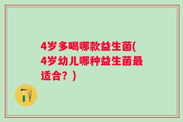 4岁多喝哪款益生菌(4岁幼儿哪种益生菌最适合？)
