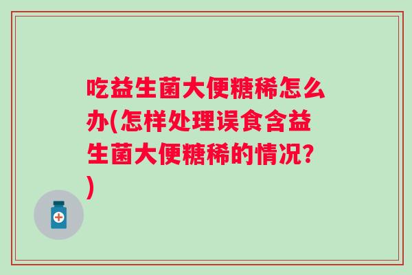 吃益生菌大便糖稀怎么办(怎样处理误食含益生菌大便糖稀的情况？)
