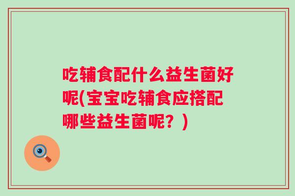 吃辅食配什么益生菌好呢(宝宝吃辅食应搭配哪些益生菌呢？)