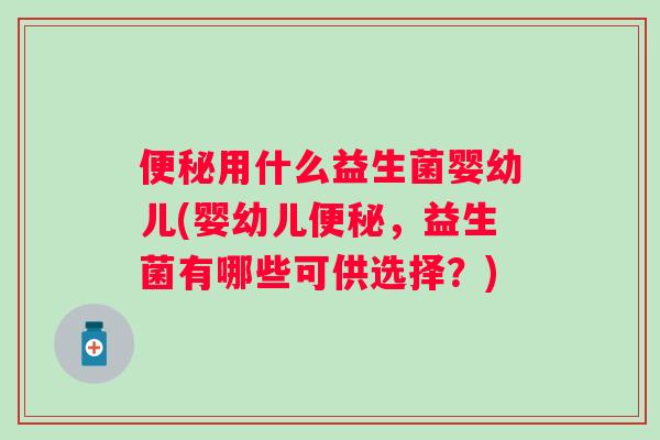 便秘用什么益生菌婴幼儿(婴幼儿便秘，益生菌有哪些可供选择？)