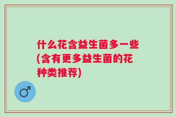 什么花含益生菌多一些(含有更多益生菌的花种类推荐)