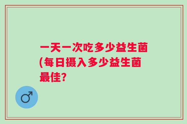 一天一次吃多少益生菌(每日摄入多少益生菌最佳？