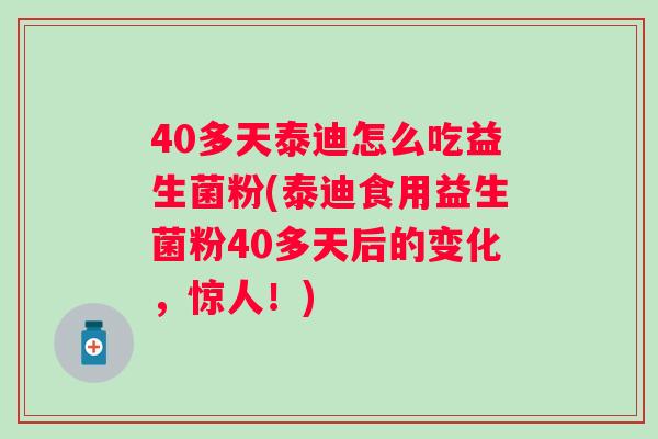 40多天泰迪怎么吃益生菌粉(泰迪食用益生菌粉40多天后的变化，惊人！)