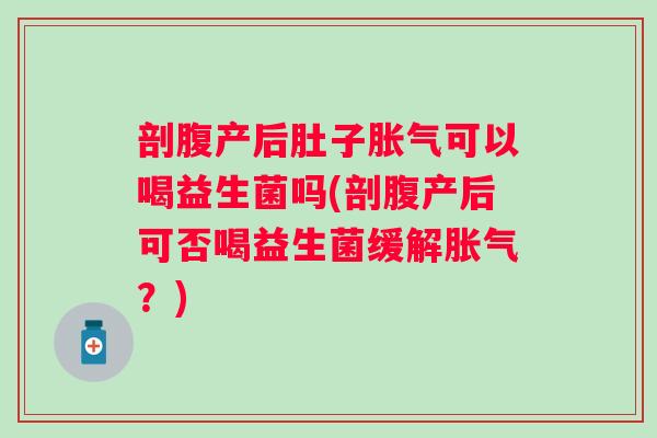剖腹产后肚子可以喝益生菌吗(剖腹产后可否喝益生菌缓解？)