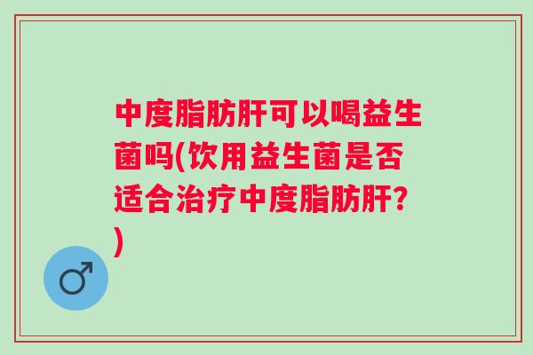 中度脂肪可以喝益生菌吗(饮用益生菌是否适合中度脂肪?) 中度脂肪可以喝益生菌吗(饮用益生菌是否适合中度脂肪?)