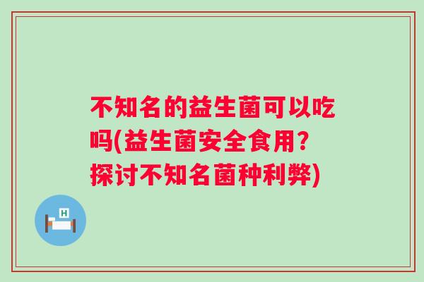 不知名的益生菌可以吃吗(益生菌安全食用？探讨不知名菌种利弊)