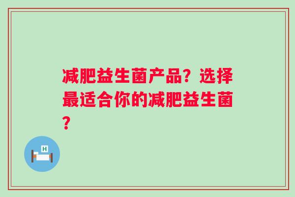 益生菌产品?选择适合你的益生菌? 益生菌产品?选择适合你的益生菌?