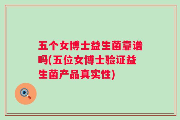 五个女博士益生菌靠谱吗(五位女博士验证益生菌产品真实性) 五个女博士益生菌靠谱吗(五位女博士验证益生菌产品真实性)