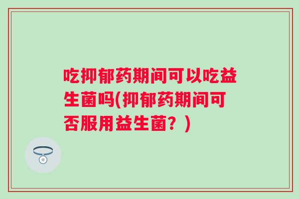 吃抑郁药期间可以吃益生菌吗(抑郁药期间可否服用益生菌？)