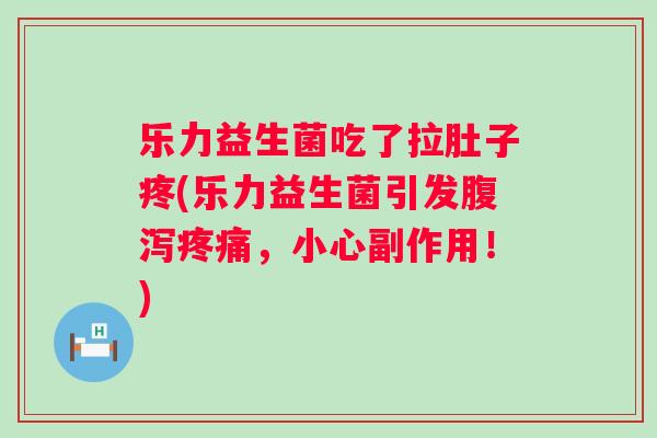 乐力益生菌吃了拉肚子疼(乐力益生菌引发腹泻疼痛，小心副作用！)