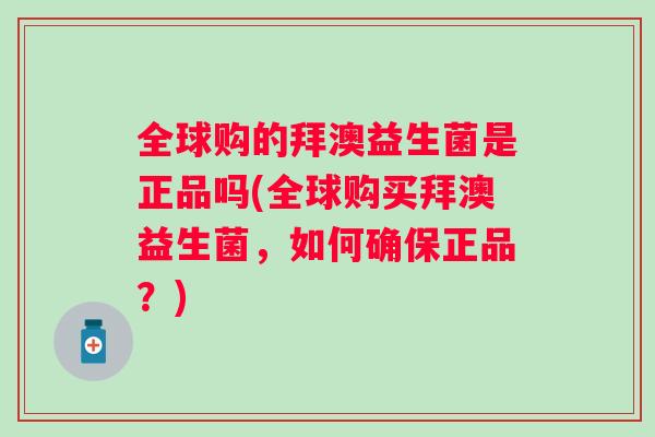 全球购的拜澳益生菌是正品吗(全球购买拜澳益生菌，如何确保正品？)