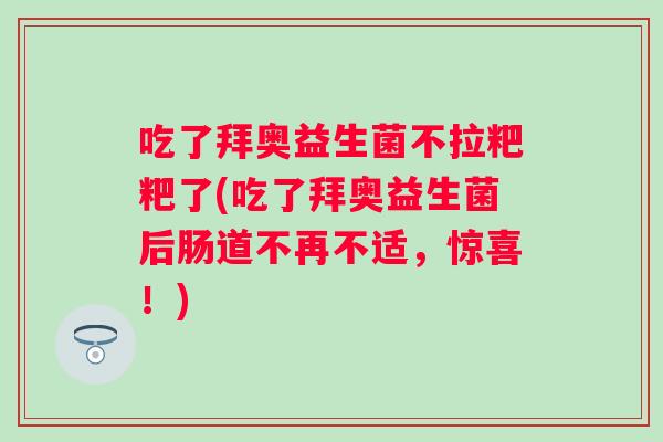 吃了拜奥益生菌不拉粑粑了(吃了拜奥益生菌后肠道不再不适,惊喜!) 吃了拜奥益生菌不拉粑粑了(吃了拜奥益生菌后肠道不再不适,惊喜!)
