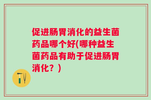 促进肠胃消化的益生菌药品哪个好(哪种益生菌药品有助于促进肠胃消化?) 促进肠胃消化的益生菌药品哪个好(哪种益生菌药品有助于促进肠胃消化?)