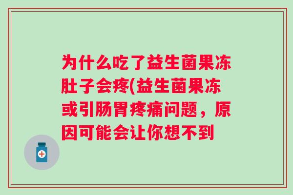 为什么吃了益生菌果冻肚子会疼(益生菌果冻或引肠胃问题,原因可能会让你想不到 为什么吃了益生菌果冻肚子会疼(益生菌果冻或引肠胃问题,原因可能会让你想不到