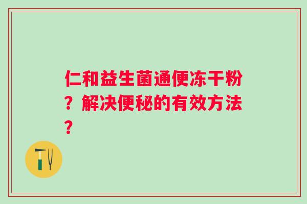 仁和益生菌通便冻干粉？解决的有效方法？