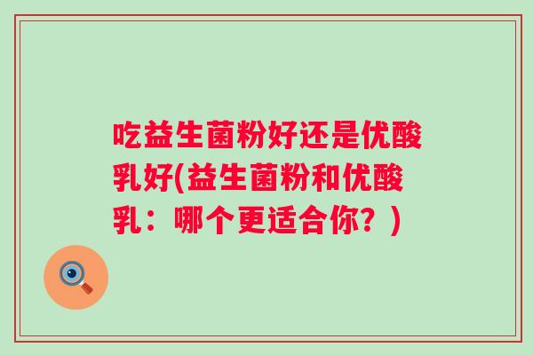 吃益生菌粉好还是优酸乳好(益生菌粉和优酸乳：哪个更适合你？)