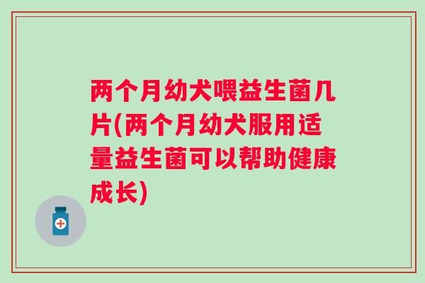 两个月幼犬喂益生菌几片(两个月幼犬服用适量益生菌可以帮助健康成长) 两个月幼犬喂益生菌几片(两个月幼犬服用适量益生菌可以帮助健康成长)