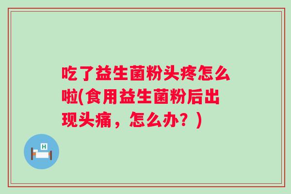 吃了益生菌粉头疼怎么啦(食用益生菌粉后出现头痛,怎么办?) 吃了益生菌粉头疼怎么啦(食用益生菌粉后出现头痛,怎么办?)