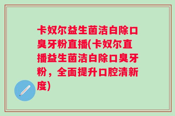 卡奴尔益生菌洁白除口臭牙粉直播(卡奴尔直播益生菌洁白除口臭牙粉，全面提升口腔清新度)