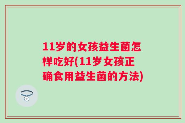 11岁的女孩益生菌怎样吃好(11岁女孩正确食用益生菌的方法)
