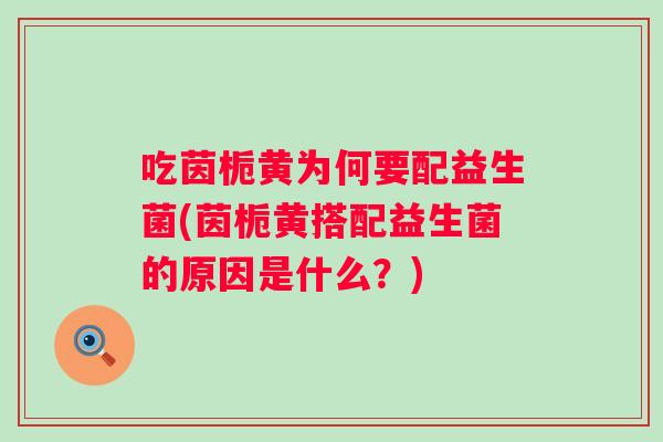 吃茵栀黄为何要配益生菌(茵栀黄搭配益生菌的原因是什么？)