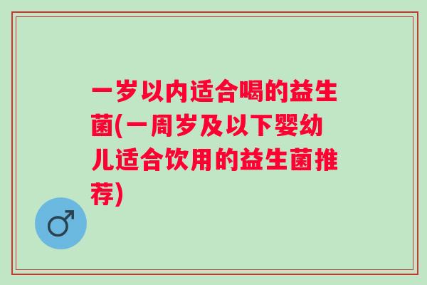 一岁以内适合喝的益生菌(一周岁及以下婴幼儿适合饮用的益生菌推荐)