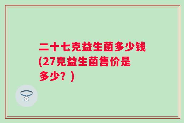 二十七克益生菌多少钱(27克益生菌售价是多少？)