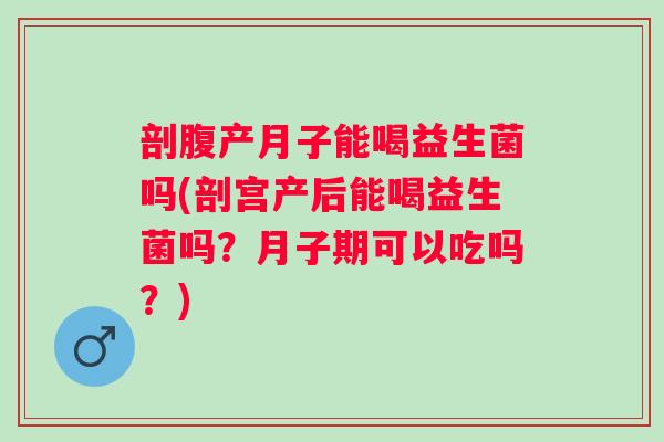 剖腹产月子能喝益生菌吗(剖宫产后能喝益生菌吗？月子期可以吃吗？)