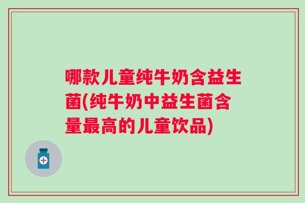 哪款儿童纯牛奶含益生菌(纯牛奶中益生菌含量高的儿童饮品) 哪款儿童纯牛奶含益生菌(纯牛奶中益生菌含量高的儿童饮品)