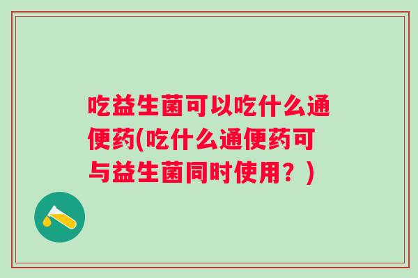 吃益生菌可以吃什么通便药(吃什么通便药可与益生菌同时使用?) 吃益生菌可以吃什么通便药(吃什么通便药可与益生菌同时使用?)