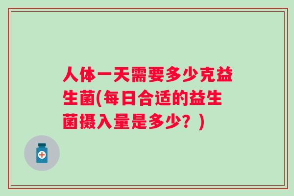 人体一天需要多少克益生菌(每日合适的益生菌摄入量是多少?) 人体一天需要多少克益生菌(每日合适的益生菌摄入量是多少?)