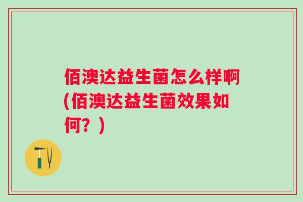佰澳达益生菌怎么样啊(佰澳达益生菌效果如何?) 佰澳达益生菌怎么样啊(佰澳达益生菌效果如何?)