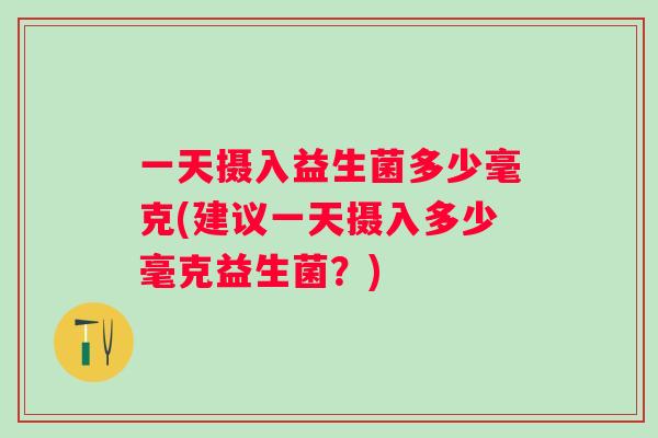 一天摄入益生菌多少毫克(建议一天摄入多少毫克益生菌？)