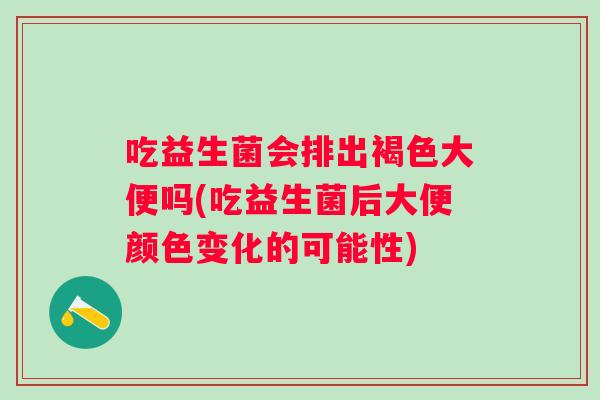 吃益生菌会排出褐色大便吗(吃益生菌后大便颜色变化的可能性) 吃益生菌会排出褐色大便吗(吃益生菌后大便颜色变化的可能性)