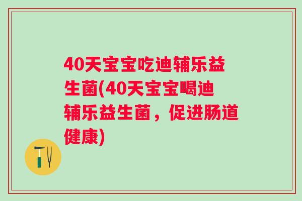 40天宝宝吃迪辅乐益生菌(40天宝宝喝迪辅乐益生菌,促进肠道健康) 40天宝宝吃迪辅乐益生菌(40天宝宝喝迪辅乐益生菌,促进肠道健康)