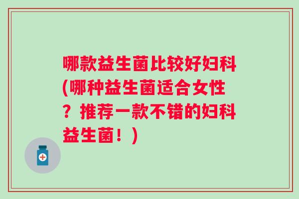 哪款益生菌比较好(哪种益生菌适合女性?推荐一款不错的益生菌!) 哪款益生菌比较好(哪种益生菌适合女性?推荐一款不错的益生菌!)
