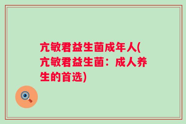 亢敏君益生菌成年人(亢敏君益生菌：成人养生的首选)