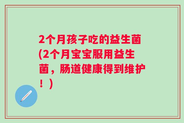 2个月孩子吃的益生菌(2个月宝宝服用益生菌，肠道健康得到维护！)