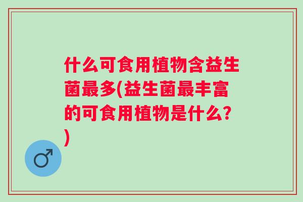 什么可食用植物含益生菌多(益生菌丰富的可食用植物是什么？)