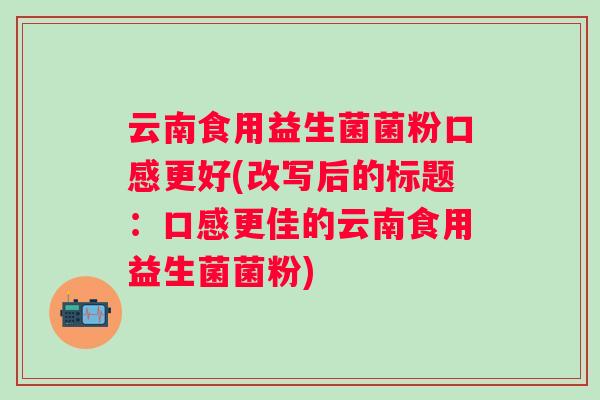 云南食用益生菌菌粉口感更好(改写后的标题：口感更佳的云南食用益生菌菌粉)