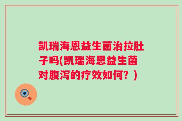 凯瑞海恩益生菌拉肚子吗(凯瑞海恩益生菌对的疗效如何?) 凯瑞海恩益生菌拉肚子吗(凯瑞海恩益生菌对的疗效如何?)