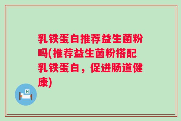 乳铁蛋白推荐益生菌粉吗(推荐益生菌粉搭配乳铁蛋白，促进肠道健康)