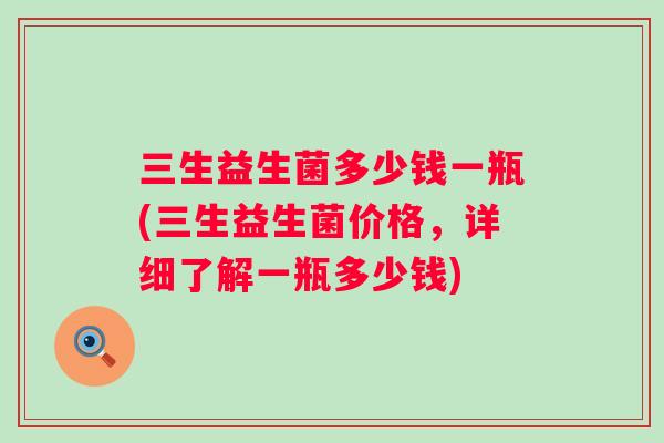 三生益生菌多少钱一瓶(三生益生菌价格,详细了解一瓶多少钱) 三生益生菌多少钱一瓶(三生益生菌价格,详细了解一瓶多少钱)