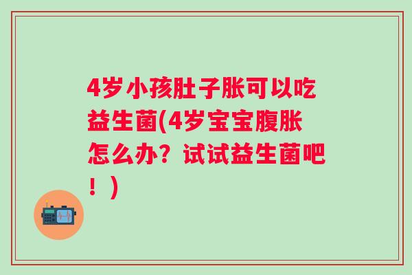4岁小孩肚子胀可以吃益生菌(4岁宝宝怎么办?试试益生菌吧!) 4岁小孩肚子胀可以吃益生菌(4岁宝宝怎么办?试试益生菌吧!)
